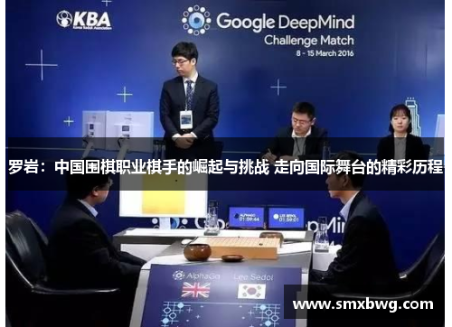 罗岩：中国围棋职业棋手的崛起与挑战 走向国际舞台的精彩历程